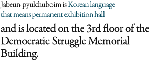 Jabeun-pyulchuboim Hall is Korean language that means permanent exhibition hall and is located on the 3rd floor of the Democratic Struggle Memorial Building. 