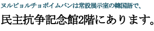 ヌルピョルチョボイムバンは常設展示室の韓国語で、民主抗争記念館2階にあります。