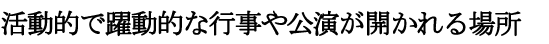 活動的で躍動的な行事や公演が開かれる場所