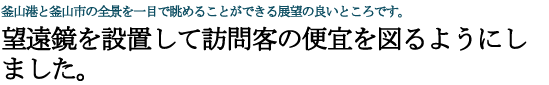 釜山港と釜山市の全景を一目で眺めることができる展望の良いところです。 望遠鏡を設置して訪問客の便宜を図るようにしました。