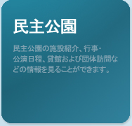 民主公園. 民主公園の施設紹介、行事・公演日程、貸館および団体訪問などの情報を見ることができます。